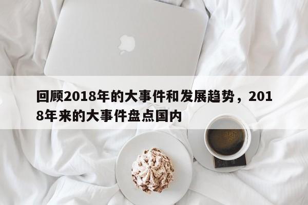 回顾2018年的大事件和发展趋势，2018年来的大事件盘点国内  第1张