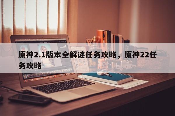 原神2.1版本全解谜任务攻略，原神22任务攻略