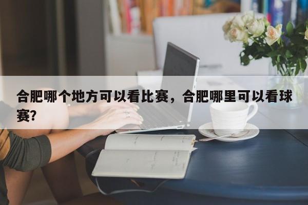 合肥哪个地方可以看比赛，合肥哪里可以看球赛？