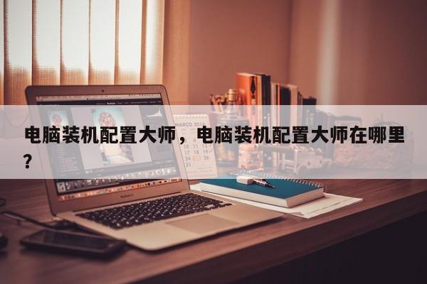 电脑装机配置大师，电脑装机配置大师在哪里？