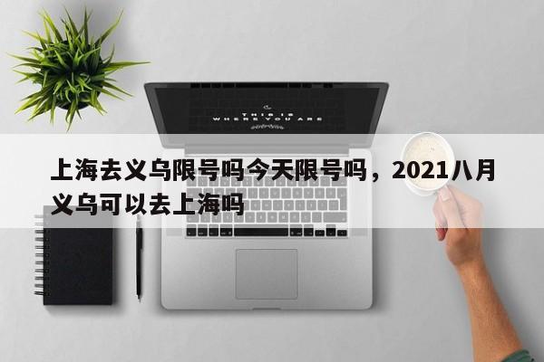 上海去义乌限号吗今天限号吗，2021八月义乌可以去上海吗
