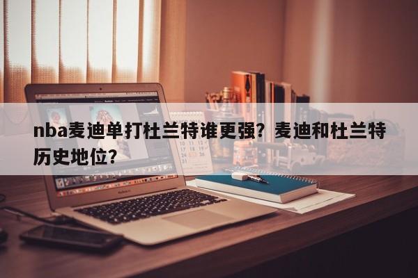 nba麦迪单打杜兰特谁更强？麦迪和杜兰特历史地位？