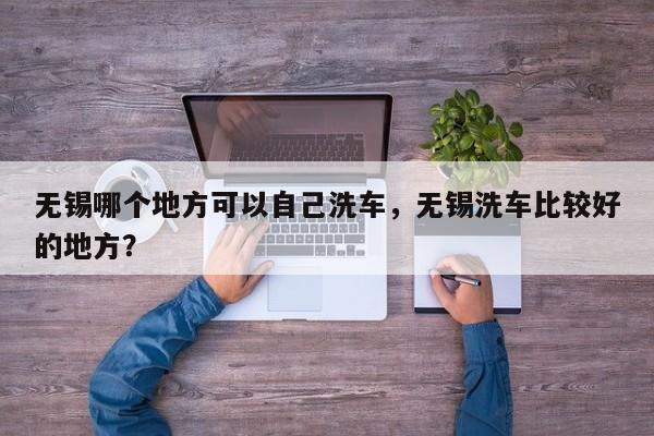 无锡哪个地方可以自己洗车，无锡洗车比较好的地方？  第1张
