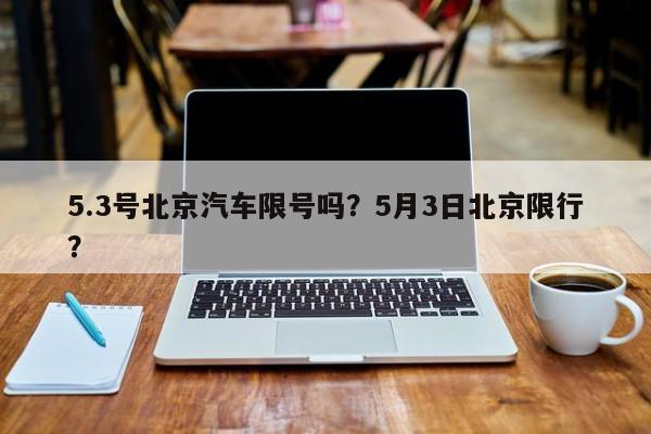 5.3号北京汽车限号吗？5月3日北京限行？