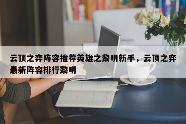 云顶之弈阵容推荐英雄之黎明新手，云顶之弈最新阵容排行黎明