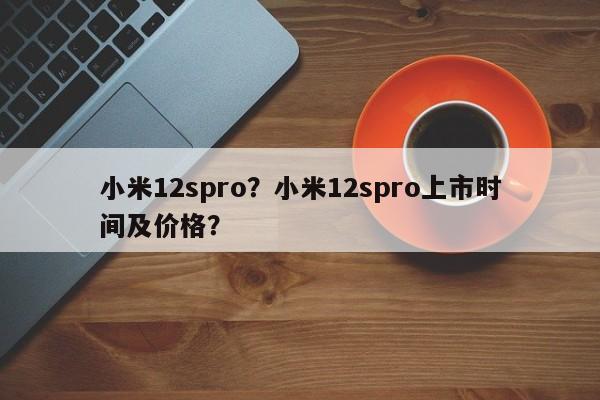 小米12spro？小米12spro上市时间及价格？