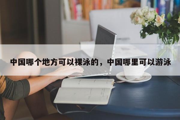 中国哪个地方可以裸泳的，中国哪里可以游泳