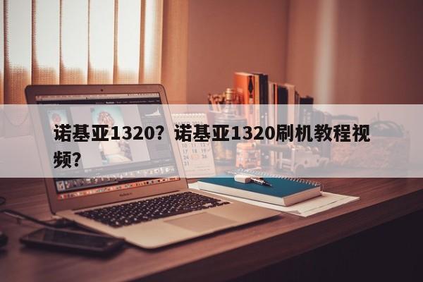 诺基亚1320？诺基亚1320刷机教程视频？