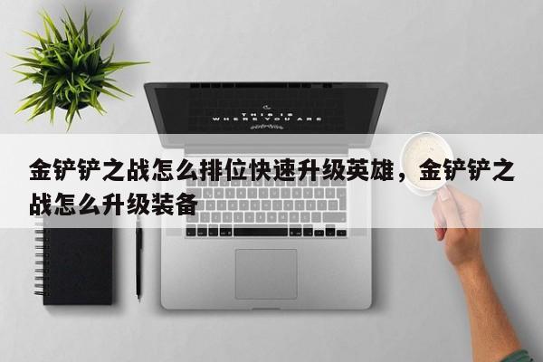 金铲铲之战怎么排位快速升级英雄，金铲铲之战怎么升级装备