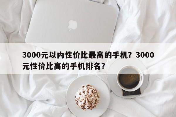 3000元以内性价比最高的手机？3000元性价比高的手机排名？