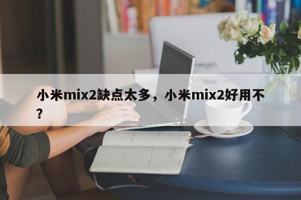 小米mix2缺点太多，小米mix2好用不？