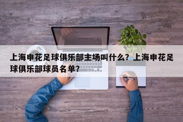 上海申花足球俱乐部主场叫什么？上海申花足球俱乐部球员名单？