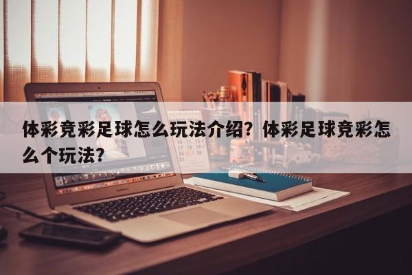 体彩竞彩足球怎么玩法介绍？体彩足球竞彩怎么个玩法？