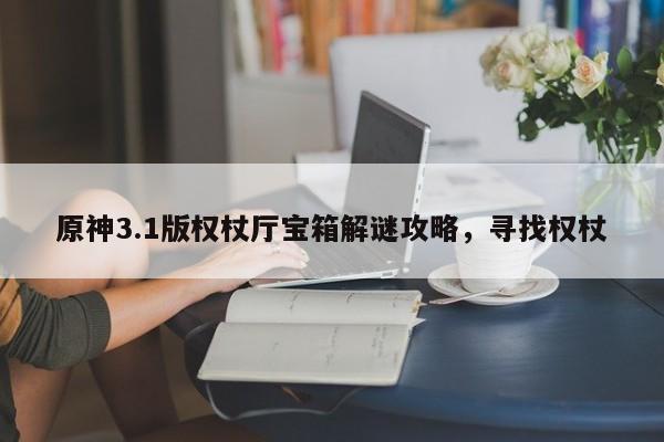 原神3.1版权杖厅宝箱解谜攻略，寻找权杖