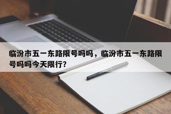 临汾市五一东路限号吗吗，临汾市五一东路限号吗吗今天限行？