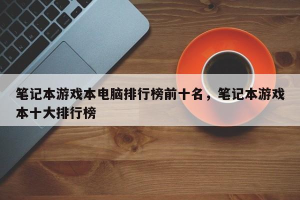 笔记本游戏本电脑排行榜前十名，笔记本游戏本十大排行榜