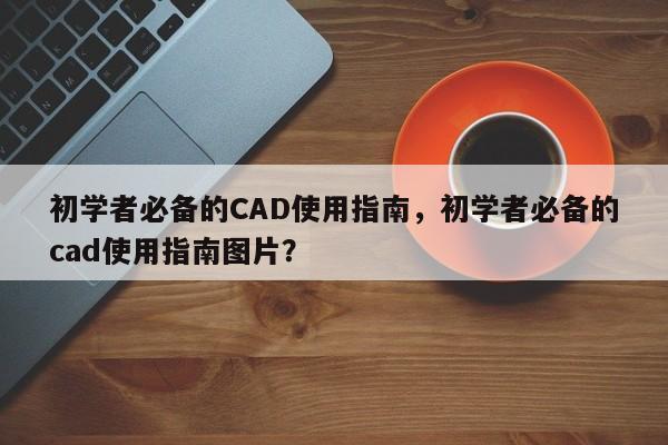 初学者必备的CAD使用指南，初学者必备的cad使用指南图片？
