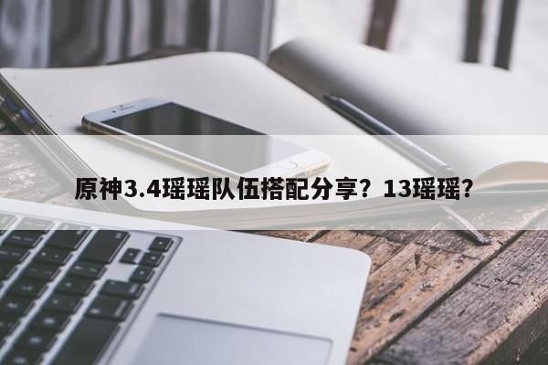 原神3.4瑶瑶队伍搭配分享？13瑶瑶？