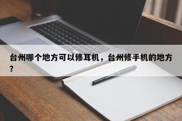 台州哪个地方可以修耳机，台州修手机的地方？  第1张