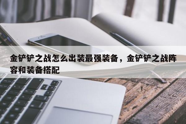 金铲铲之战怎么出装最强装备，金铲铲之战阵容和装备搭配