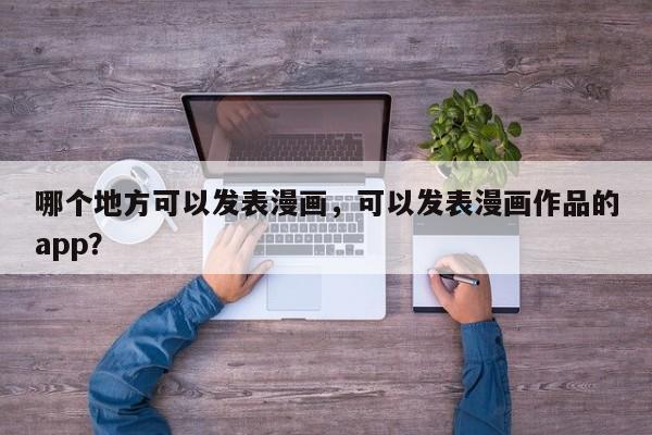 哪个地方可以发表漫画，可以发表漫画作品的app？  第1张
