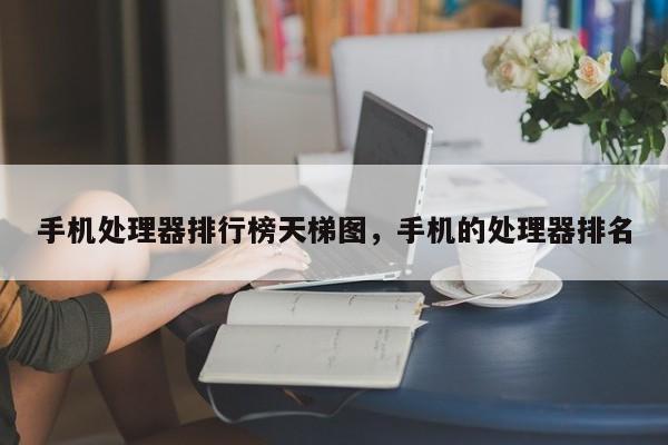 手机处理器排行榜天梯图，手机的处理器排名