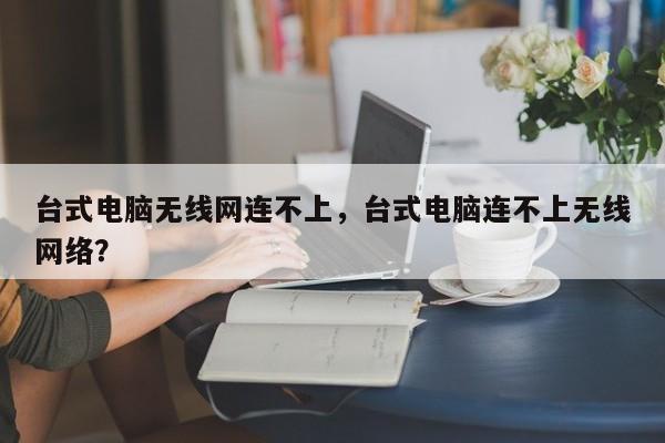 台式电脑无线网连不上，台式电脑连不上无线网络？