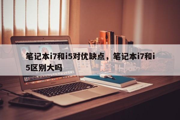 笔记本i7和i5对优缺点，笔记本i7和i5区别大吗