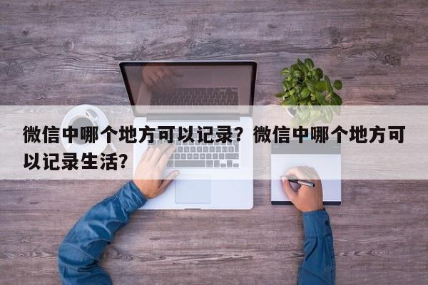 微信中哪个地方可以记录？微信中哪个地方可以记录生活？  第1张