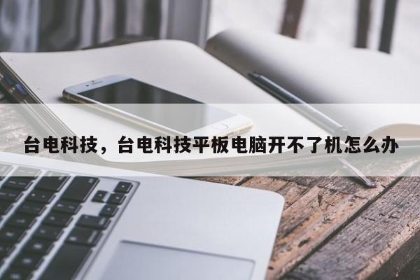 台电科技，台电科技平板电脑开不了机怎么办