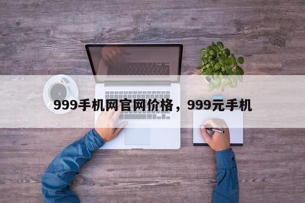 999手机网官网价格，999元手机