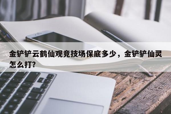 金铲铲云鹤仙观竞技场保底多少，金铲铲仙灵怎么打？