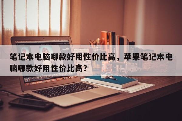 笔记本电脑哪款好用性价比高，苹果笔记本电脑哪款好用性价比高？