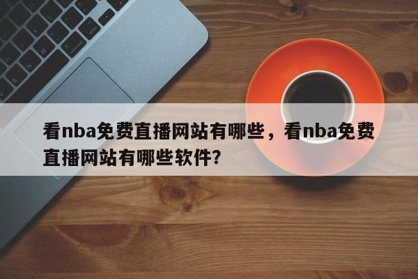 看nba免费直播网站有哪些，看nba免费直播网站有哪些软件？