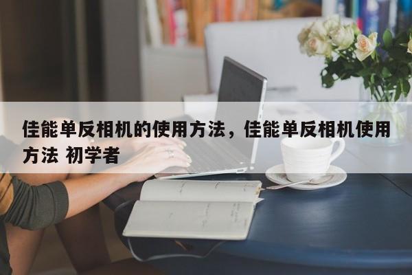 佳能单反相机的使用方法，佳能单反相机使用方法 初学者