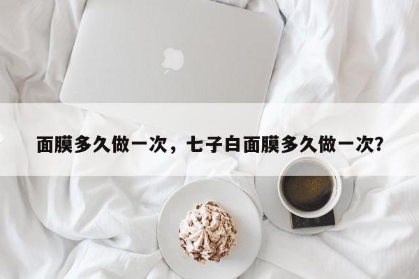 面膜多久做一次，七子白面膜多久做一次？