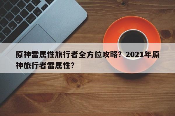 原神雷属性旅行者全方位攻略？2021年原神旅行者雷属性？