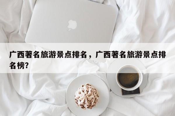 广西著名旅游景点排名，广西著名旅游景点排名榜？