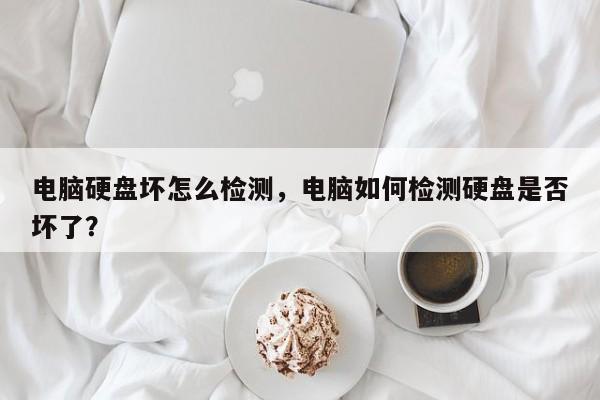 电脑硬盘坏怎么检测，电脑如何检测硬盘是否坏了？