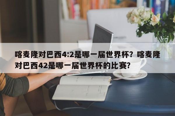 喀麦隆对巴西4:2是哪一届世界杯？喀麦隆对巴西42是哪一届世界杯的比赛？