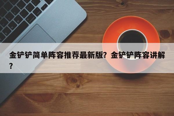 金铲铲简单阵容推荐最新版？金铲铲阵容讲解？