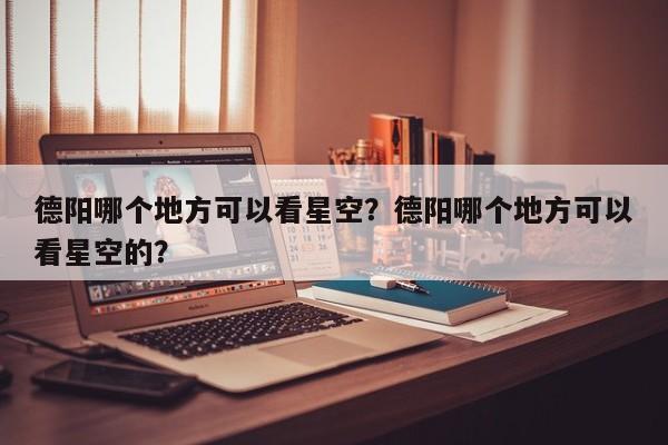 德阳哪个地方可以看星空？德阳哪个地方可以看星空的？