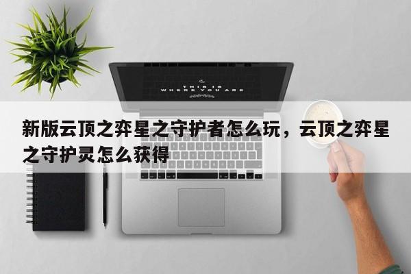 新版云顶之弈星之守护者怎么玩，云顶之弈星之守护灵怎么获得
