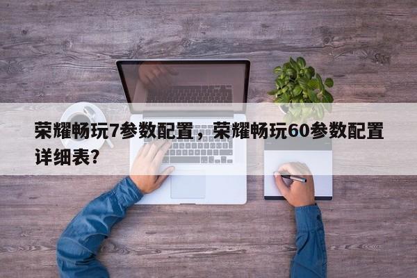 荣耀畅玩7参数配置，荣耀畅玩60参数配置详细表？
