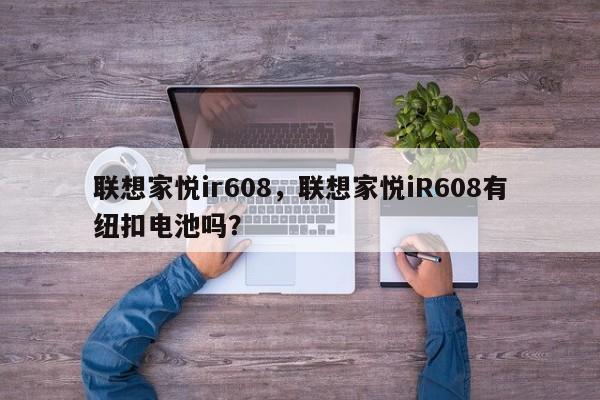 联想家悦ir608，联想家悦iR608有纽扣电池吗？