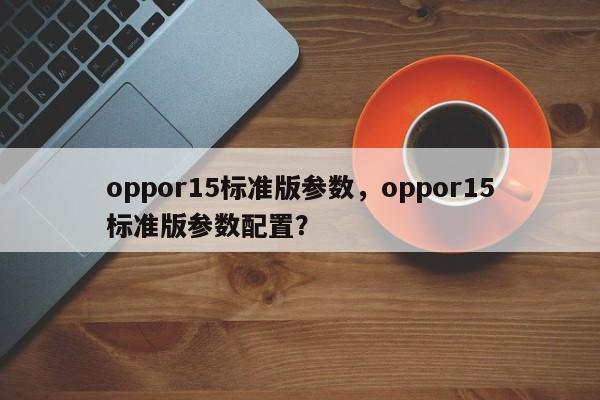 oppor15标准版参数，oppor15标准版参数配置？