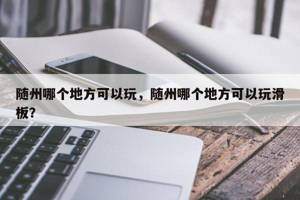 随州哪个地方可以玩，随州哪个地方可以玩滑板？