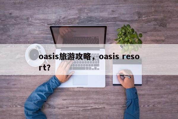 oasis旅游攻略，oasis resort？
