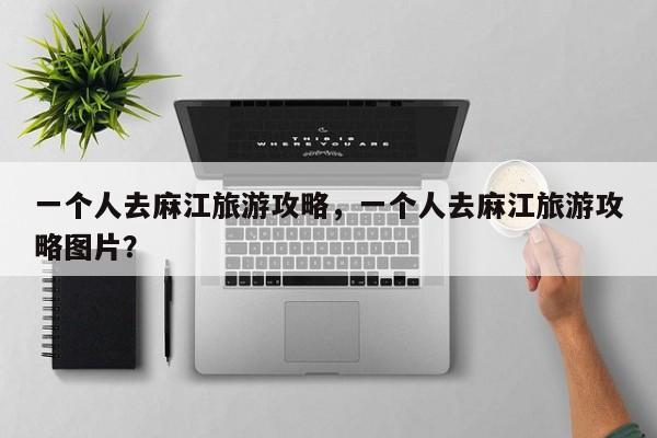 一个人去麻江旅游攻略，一个人去麻江旅游攻略图片？