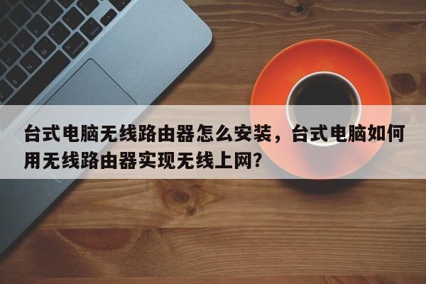 台式电脑无线路由器怎么安装，台式电脑如何用无线路由器实现无线上网？